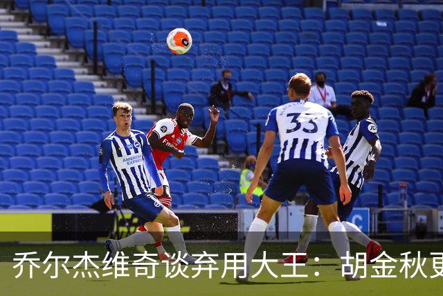 乔尔杰维奇谈弃用大王：胡金秋更适合这场比赛