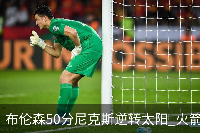 布伦森50分尼克斯逆转太阳 火箭三杀灰熊5连胜