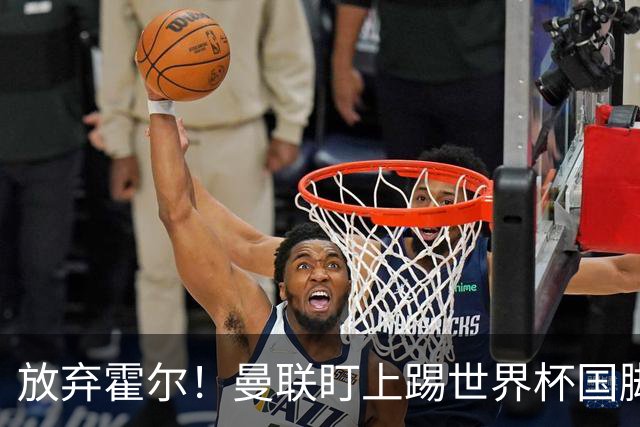 放弃霍尔！曼联盯上踢世界杯国脚，身价2500万，19岁小将迎来大考